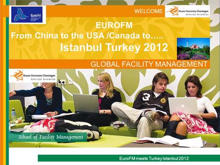WELCOME EuroFM meets Turkey Istanbul 2012 GLOBAL FACILITY MANAGEMENT EUROFM From China to the USA /Canada to….. Istanbul Turkey 2012.