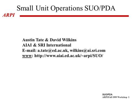SUO/PDA ARPI Fall 1999 Workshop 1ARPI Small Unit Operations SUO/PDA Austin Tate & David Wilkins AIAI & SRI International
