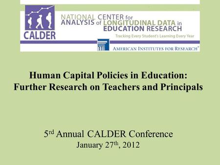 Human Capital Policies in Education: Further Research on Teachers and Principals 5 rd Annual CALDER Conference January 27 th, 2012.