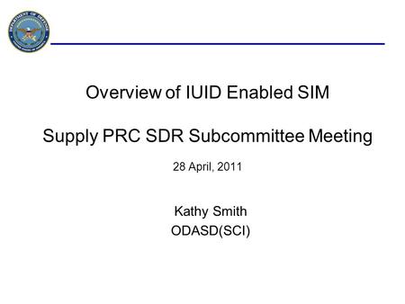 Overview of IUID Enabled SIM Supply PRC SDR Subcommittee Meeting 28 April, 2011 Kathy Smith ODASD(SCI)