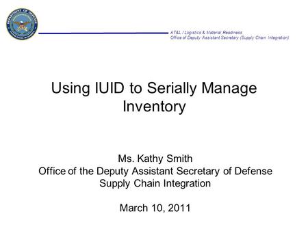 AT&L / Logistics & Material Readiness Office of Deputy Assistant Secretary (Supply Chain Integration) Using IUID to Serially Manage Inventory Ms. Kathy.