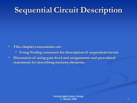 1 Verilog Digital System Design Z. Navabi, 2006 Sequential Circuit Description  This chapter concentrates on:  Using Verilog constructs for description.