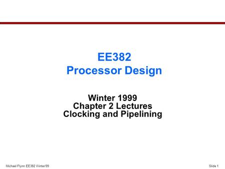 Slide 1Michael Flynn EE382 Winter/99 EE382 Processor Design Winter 1999 Chapter 2 Lectures Clocking and Pipelining.