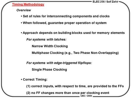 ELEC 256 / Saif Zahir UBC / 2000 Timing Methodology Overview Set of rules for interconnecting components and clocks When followed, guarantee proper operation.