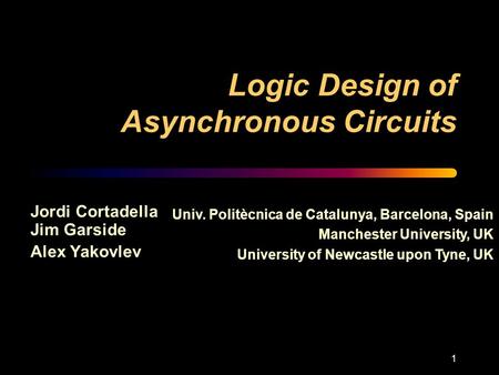 1 Logic Design of Asynchronous Circuits Jordi Cortadella Jim Garside Alex Yakovlev Univ. Politècnica de Catalunya, Barcelona, Spain Manchester University,