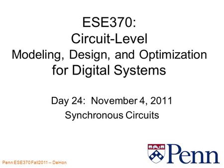 Penn ESE370 Fall2011 -- DeHon 1 ESE370: Circuit-Level Modeling, Design, and Optimization for Digital Systems Day 24: November 4, 2011 Synchronous Circuits.