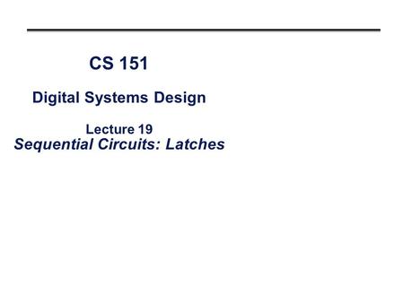 CS 151 Digital Systems Design Lecture 19 Sequential Circuits: Latches.