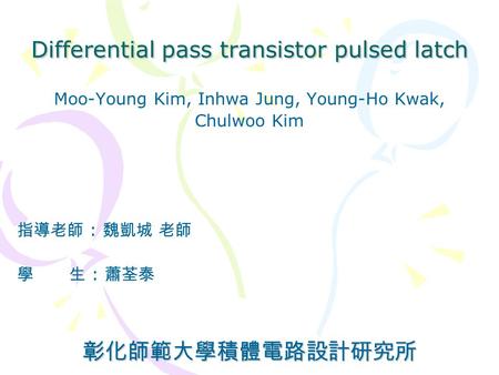Differential pass transistor pulsed latch Moo-Young Kim, Inhwa Jung, Young-Ho Kwak, Chulwoo Kim 指導老師 : 魏凱城 老師 學 生 : 蕭荃泰彰化師範大學積體電路設計研究所.