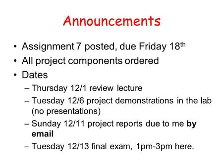Announcements Assignment 7 posted, due Friday 18 th All project components ordered Dates –Thursday 12/1 review lecture –Tuesday 12/6 project demonstrations.