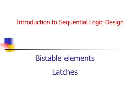 Introduction to Sequential Logic Design Bistable elements Latches.