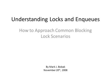 Understanding Locks and Enqueues How to Approach Common Blocking Lock Scenarios By Mark J. Bobak November 20 th, 2008.