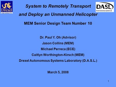 1 System to Remotely Transport and Deploy an Unmanned Helicopter MEM Senior Design Team Number 10 Dr. Paul Y. Oh (Advisor) Jason Collins (MEM) Michael.