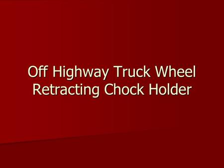 Off Highway Truck Wheel Retracting Chock Holder. Purpose To have wheel chocks readily available on each truck To have wheel chocks readily available on.