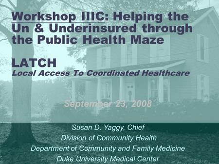 Workshop IIIC: Helping the Un & Underinsured through the Public Health Maze LATCH Local Access To Coordinated Healthcare September 23, 2008 Susan D. Yaggy,