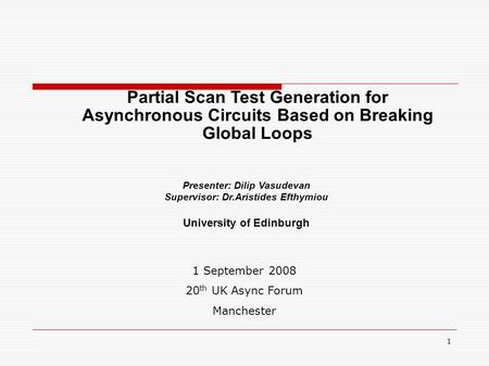 Presenter: Dilip Vasudevan Supervisor: Dr.Aristides Efthymiou University of Edinburgh 1 September 2008 20 th UK Async Forum Manchester Partial Scan Test.