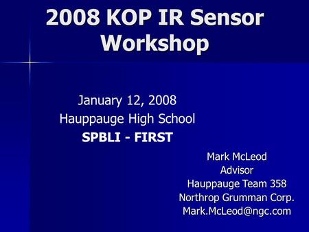 2008 KOP IR Sensor Workshop January 12, 2008 Hauppauge High School SPBLI - FIRST Mark McLeod Advisor Hauppauge Team 358 Northrop Grumman Corp.