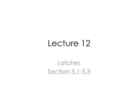 Lecture 12 Latches Section 5.1-5.3. Schedule 3/10MondayLatches (1)5.1-5.3 3/12WednesdayFlip-flops5.4 3/13ThursdayFlip-flops, D-latch 3/17MondaySpring.