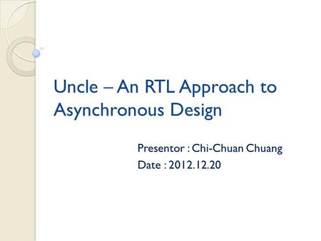 Uncle – An RTL Approach to Asynchronous Design Presentor : Chi-Chuan Chuang Date : 2012.12.20.