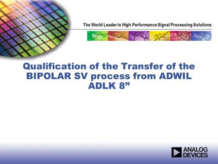 The World Leader in High Performance Signal Processing Solutions Qualification of the Transfer of the BIPOLAR SV process from ADWIL ADLK 8”