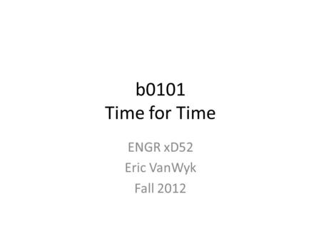 B0101 Time for Time ENGR xD52 Eric VanWyk Fall 2012.