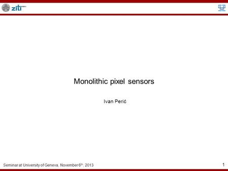 Seminar at University of Geneva, November 6 th, 2013 1 Monolithic pixel sensors Ivan Perić.