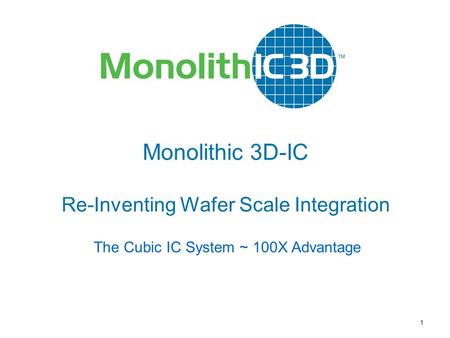 MonolithIC 3D  Inc. Patents Pending 1 Monolithic 3D-IC Re-Inventing Wafer Scale Integration The Cubic IC System ~ 100X Advantage.