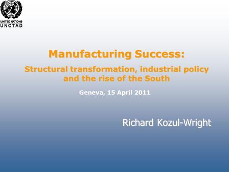 Richard Kozul-Wright Manufacturing Success: Structural transformation, industrial policy and the rise of the South Geneva, 15 April 2011.