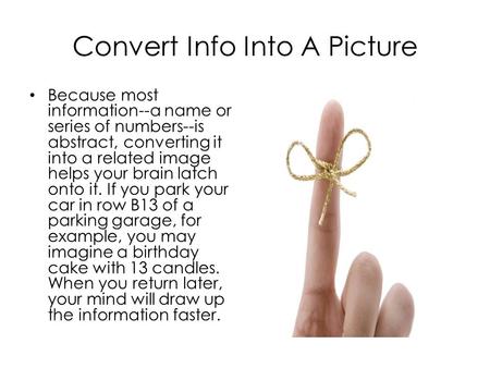Convert Info Into A Picture Because most information--a name or series of numbers--is abstract, converting it into a related image helps your brain latch.
