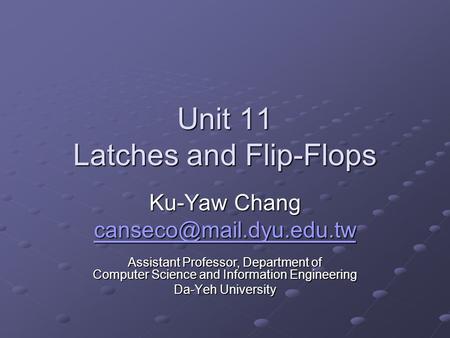 Unit 11 Latches and Flip-Flops Ku-Yaw Chang Assistant Professor, Department of Computer Science and Information Engineering Da-Yeh.