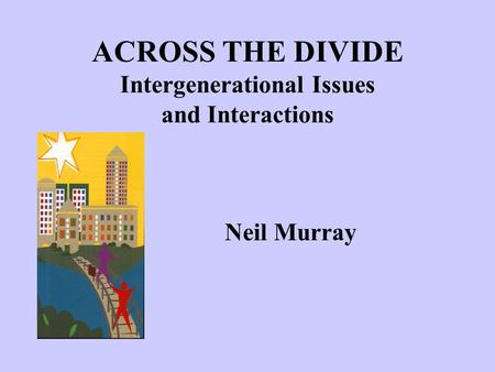 ACROSS THE DIVIDE Intergenerational Issues and Interactions Neil Murray.