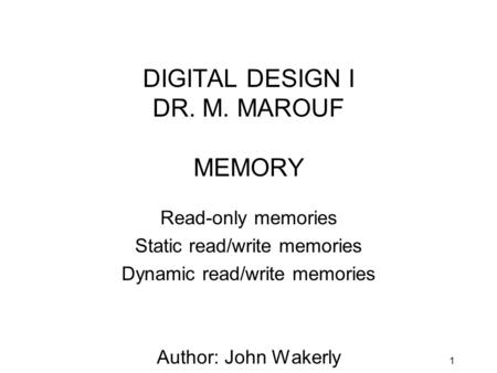 1 DIGITAL DESIGN I DR. M. MAROUF MEMORY Read-only memories Static read/write memories Dynamic read/write memories Author: John Wakerly (CHAPTER 10.1 to.