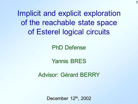 1 Implicit and explicit exploration of the reachable state space of Esterel logical circuits December 12 th, 2002 Yannis BRES Advisor: Gérard BERRY PhD.