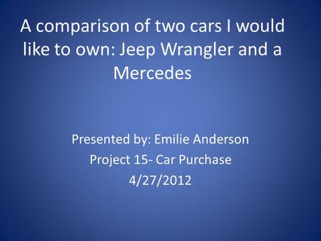 A comparison of two cars I would like to own: Jeep Wrangler and a Mercedes Presented by: Emilie Anderson Project 15- Car Purchase 4/27/2012.