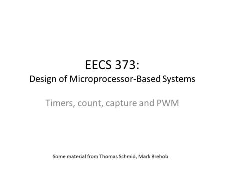 EECS 373: Design of Microprocessor-Based Systems Timers, count, capture and PWM Some material from Thomas Schmid, Mark Brehob.