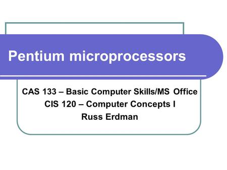 Pentium microprocessors CAS 133 – Basic Computer Skills/MS Office CIS 120 – Computer Concepts I Russ Erdman.