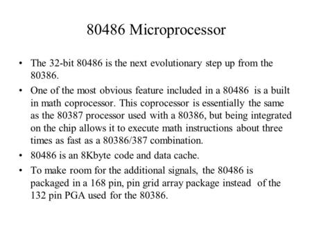 80486 Microprocessor The 32-bit 80486 is the next evolutionary step up from the 80386. One of the most obvious feature included in a 80486 is a built in.