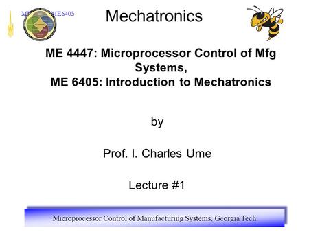 Microprocessor Control of Manufacturing Systems, Georgia Tech ME4447 / ME6405 Mechatronics by Prof. I. Charles Ume Lecture #1 ME 4447: Microprocessor Control.