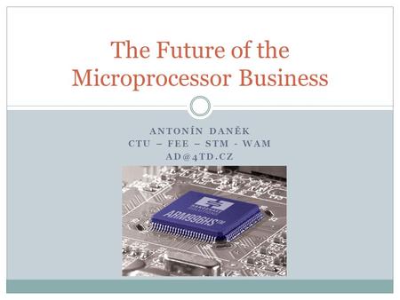 ANTONÍN DANĚK CTU – FEE – STM - WAM The Future of the Microprocessor Business.