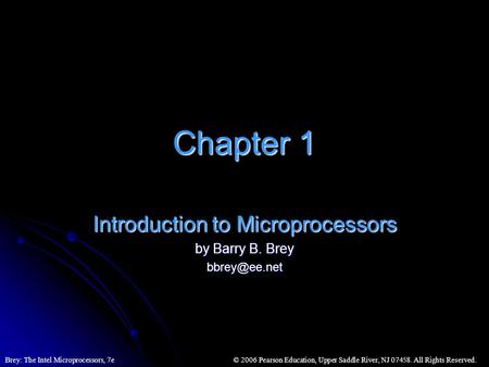 © 2006 Pearson Education, Upper Saddle River, NJ 07458. All Rights Reserved.Brey: The Intel Microprocessors, 7e Chapter 1 Introduction to Microprocessors.