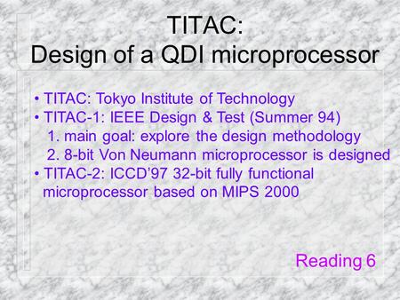 TITAC: Design of a QDI microprocessor TITAC: Tokyo Institute of Technology TITAC-1: IEEE Design & Test (Summer 94) 1. main goal: explore the design methodology.