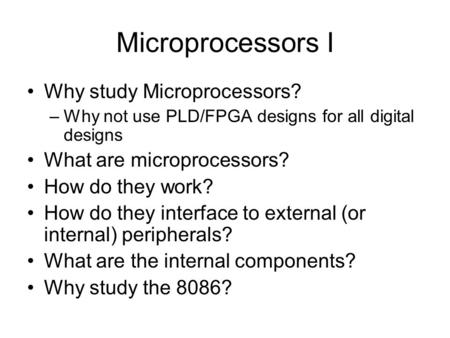 Microprocessors I Why study Microprocessors? –Why not use PLD/FPGA designs for all digital designs What are microprocessors? How do they work? How do they.