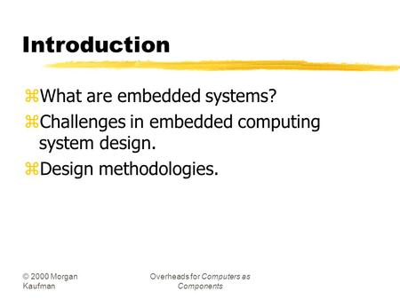 © 2000 Morgan Kaufman Overheads for Computers as Components Introduction zWhat are embedded systems? zChallenges in embedded computing system design.