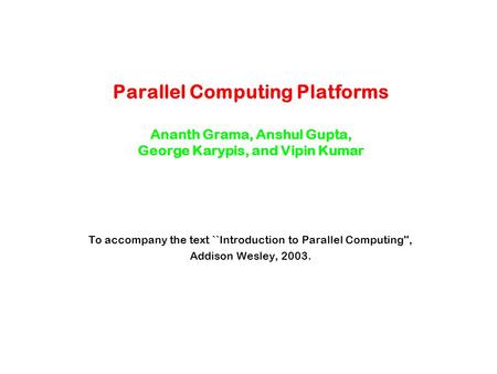 Parallel Computing Platforms Ananth Grama, Anshul Gupta, George Karypis, and Vipin Kumar To accompany the text ``Introduction to Parallel Computing'',