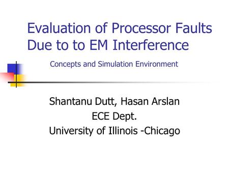 Evaluation of Processor Faults Due to to EM Interference Concepts and Simulation Environment Shantanu Dutt, Hasan Arslan ECE Dept. University of Illinois.