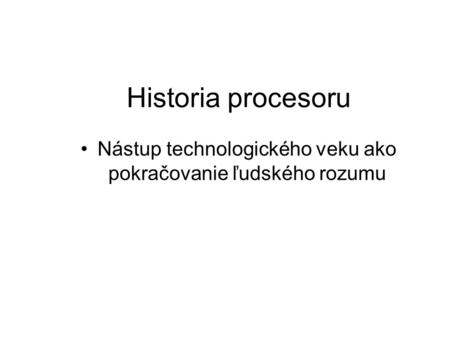 Historia procesoru Nástup technologického veku ako pokračovanie ľudského rozumu.
