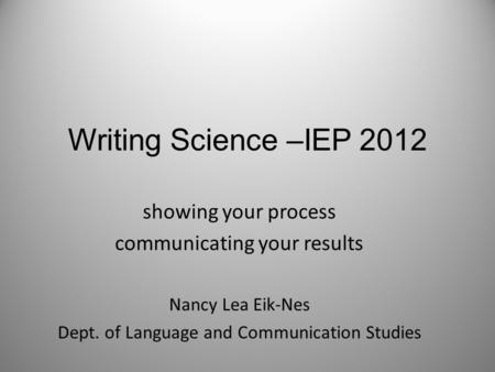Writing Science –IEP 2012 showing your process communicating your results Nancy Lea Eik-Nes Dept. of Language and Communication Studies.