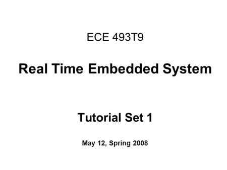ECE 493T9 Real Time Embedded System Tutorial Set 1 May 12, Spring 2008.