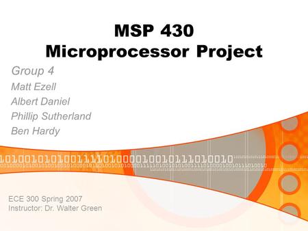 MSP 430 Microprocessor Project Group 4 Matt Ezell Albert Daniel Phillip Sutherland Ben Hardy ECE 300 Spring 2007 Instructor: Dr. Walter Green.
