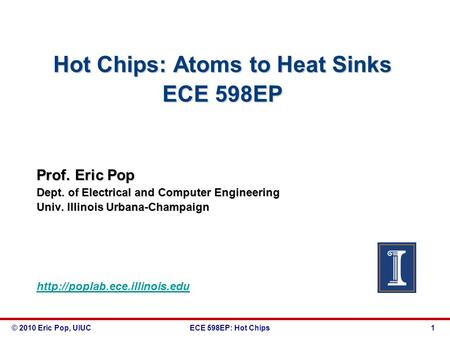 © 2010 Eric Pop, UIUCECE 598EP: Hot Chips 1 Hot Chips: Atoms to Heat Sinks ECE 598EP Prof. Eric Pop Dept. of Electrical and Computer Engineering Univ.