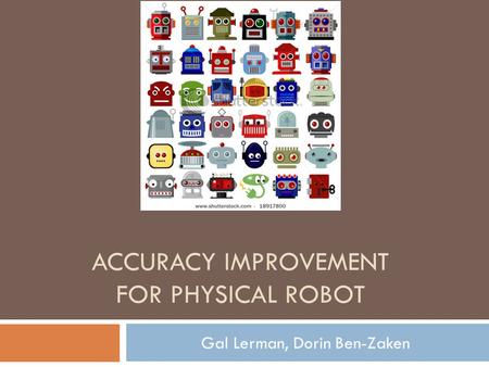 ACCURACY IMPROVEMENT FOR PHYSICAL ROBOT Gal Lerman, Dorin Ben-Zaken.